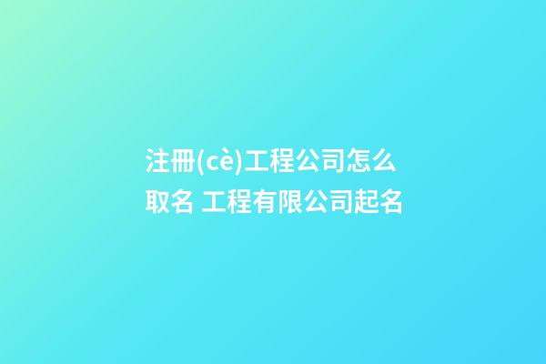 注冊(cè)工程公司怎么取名 工程有限公司起名